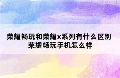 荣耀畅玩和荣耀x系列有什么区别 荣耀畅玩手机怎么样